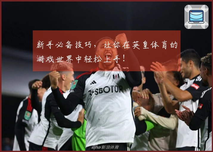 新手必备技巧，让你在英皇体育的游戏世界中轻松上手！