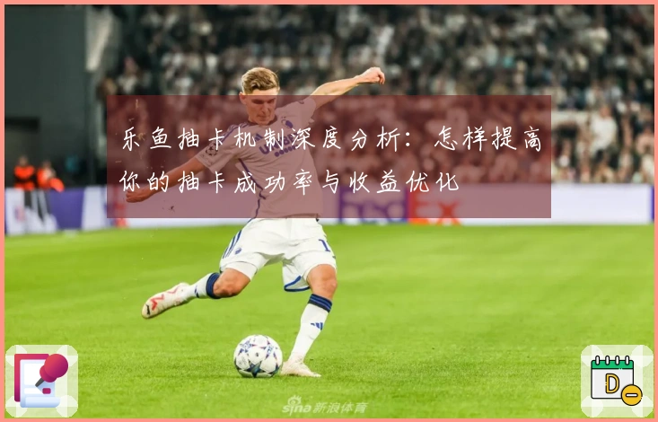 乐鱼抽卡机制深度分析：怎样提高你的抽卡成功率与收益优化