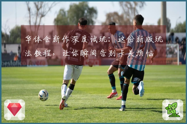 华体会新作深度试玩：这份新版玩法教程，让你瞬间告别卡关烦恼