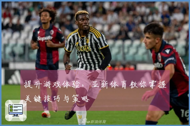 提升游戏体验，亚新体育教你掌握关键技巧与策略