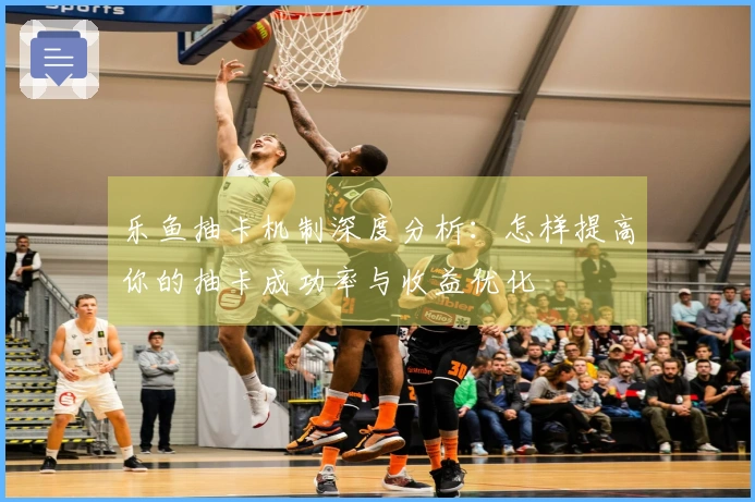 乐鱼抽卡机制深度分析：怎样提高你的抽卡成功率与收益优化