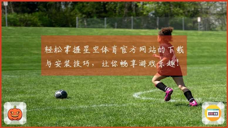 轻松掌握星空体育官方网站的下载与安装技巧，让你畅享游戏乐趣！