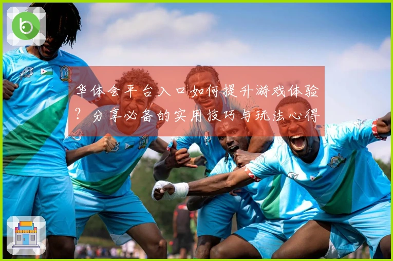 华体会平台入口如何提升游戏体验？分享必备的实用技巧与玩法心得