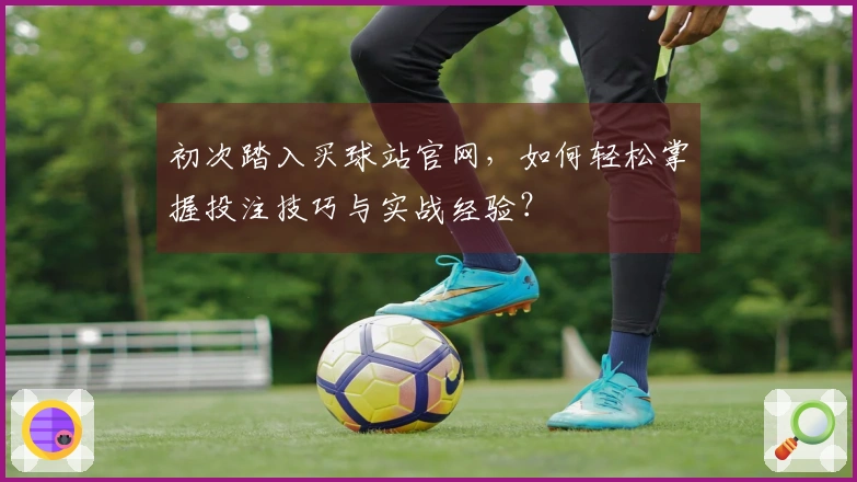 初次踏入买球站官网，如何轻松掌握投注技巧与实战经验？