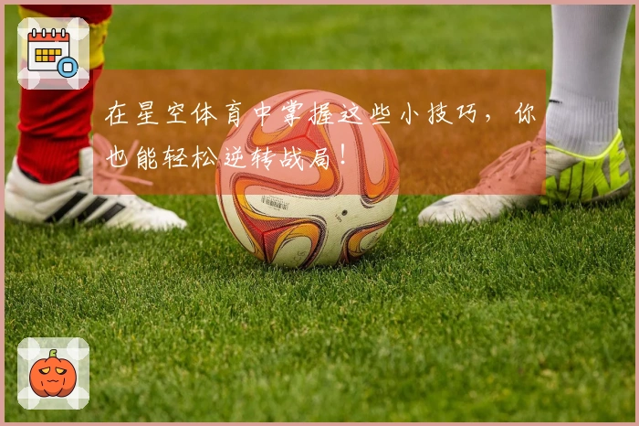 在星空体育中掌握这些小技巧，你也能轻松逆转战局！