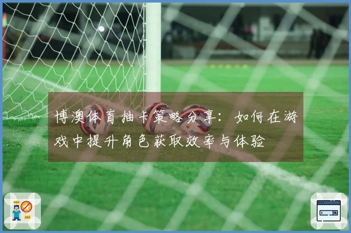 博澳体育抽卡策略分享：如何在游戏中提升角色获取效率与体验