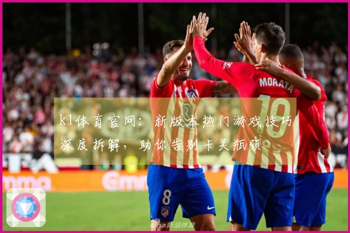 k1体育官网：新版本热门游戏技巧深度拆解，助你告别卡关瓶颈