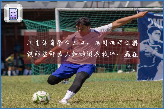 江南体育平台入口，老司机带你解锁那些鲜为人知的游戏技巧，赢在起跑线！