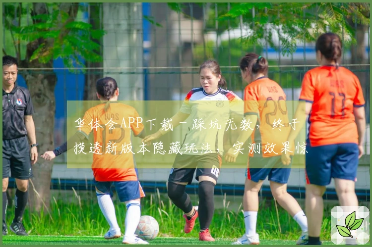 华体会APP下载 - 踩坑无数，终于摸透新版本隐藏玩法，实测效果惊人！