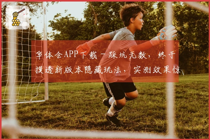 华体会APP下载 - 踩坑无数，终于摸透新版本隐藏玩法，实测效果惊人！