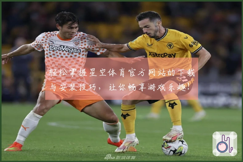 轻松掌握星空体育官方网站的下载与安装技巧，让你畅享游戏乐趣！