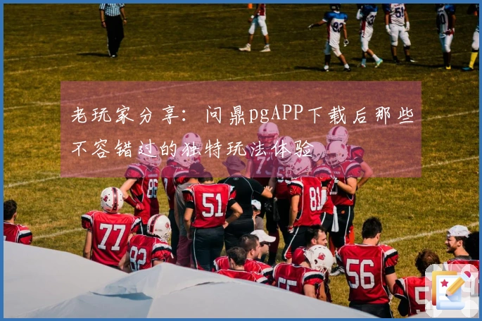 老玩家分享：问鼎pgAPP下载后那些不容错过的独特玩法体验