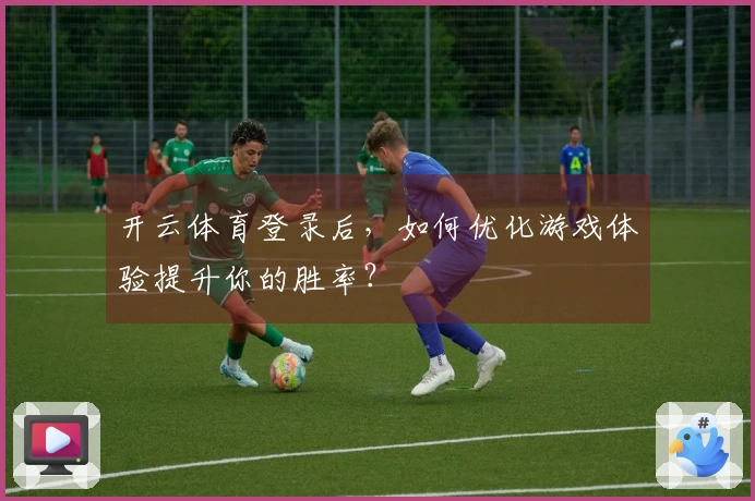 开云体育登录后，如何优化游戏体验提升你的胜率？