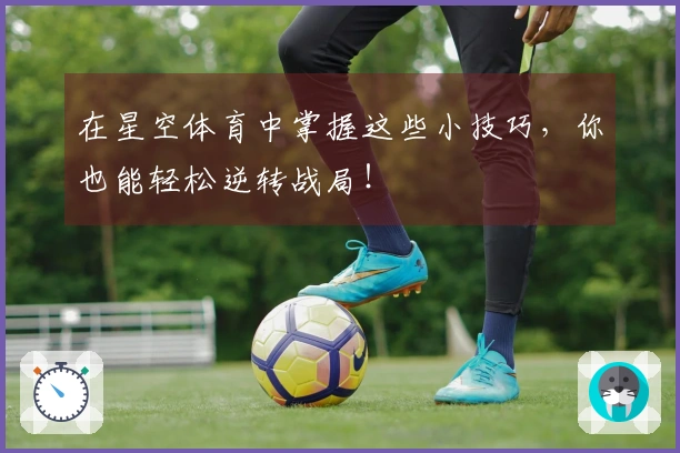 在星空体育中掌握这些小技巧，你也能轻松逆转战局！