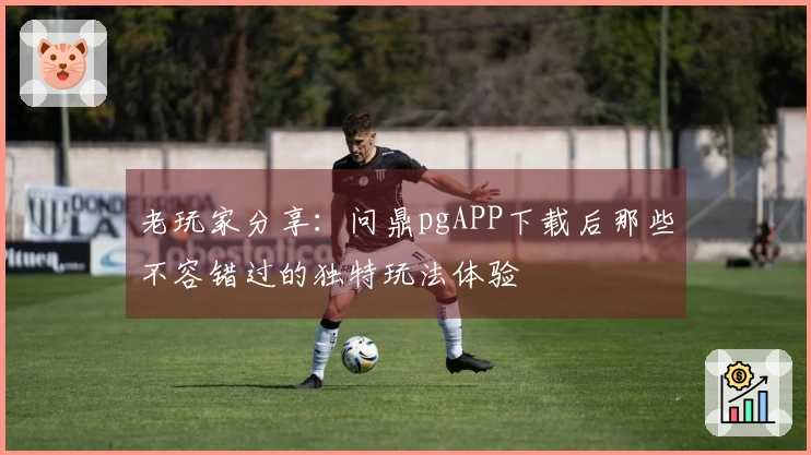 老玩家分享：问鼎pgAPP下载后那些不容错过的独特玩法体验