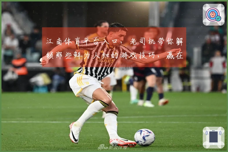 江南体育平台入口，老司机带你解锁那些鲜为人知的游戏技巧，赢在起跑线！