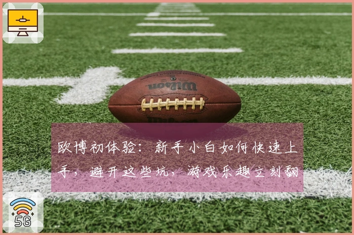 欧博初体验：新手小白如何快速上手，避开这些坑，游戏乐趣立刻翻倍！