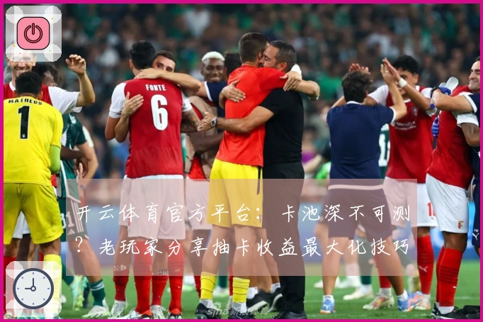 开云体育官方平台：卡池深不可测？老玩家分享抽卡收益最大化技巧，告别沉船