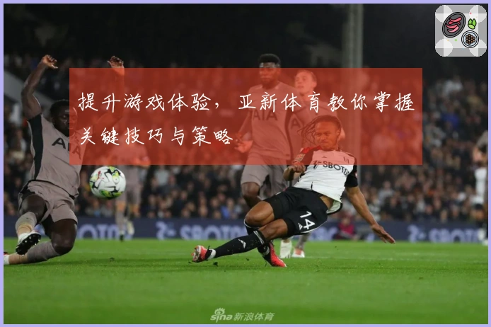提升游戏体验，亚新体育教你掌握关键技巧与策略