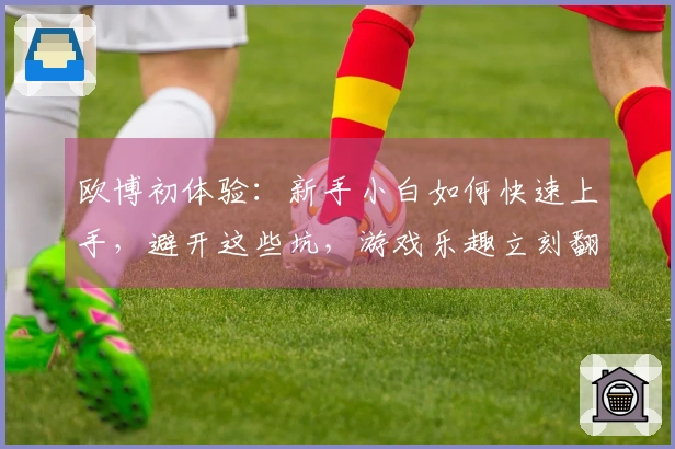 欧博初体验：新手小白如何快速上手，避开这些坑，游戏乐趣立刻翻倍！
