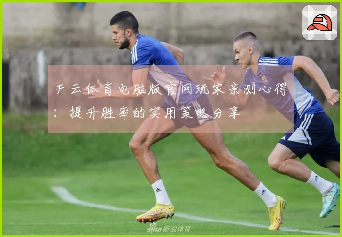 开云体育电脑版官网玩家亲测心得：提升胜率的实用策略分享