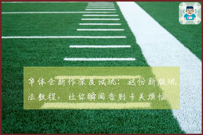 华体会新作深度试玩：这份新版玩法教程，让你瞬间告别卡关烦恼